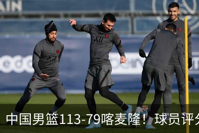 中国男篮113-79喀麦隆！球员评分：4人满分，4人良好，3人合格
