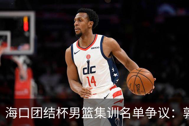 海口团结杯男篮集训名单争议：郭士强能否顶住压力求变？