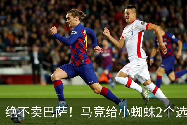 绝不卖巴萨！马竞给小蜘蛛2个选择：留队寻求原谅或离开西甲