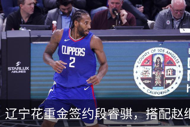 辽宁花重金签约段睿骐，搭配赵继伟获期待，双方迎来双向奔赴！