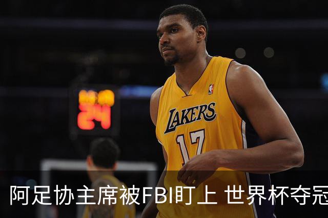 阿足协主席被FBI盯上 世界杯夺冠夜遭调查
